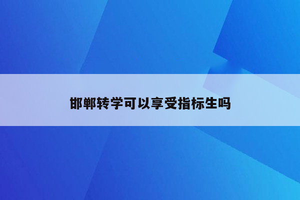 邯郸转学可以享受指标生吗