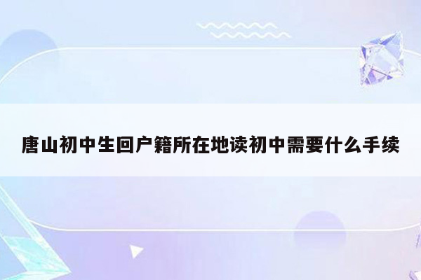 唐山初中生回户籍所在地读初中需要什么手续