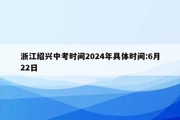 浙江绍兴中考时间2024年具体时间:6月22日