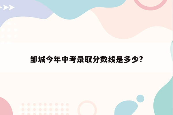 邹城今年中考录取分数线是多少?