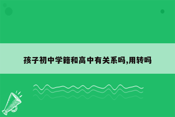 孩子初中学籍和高中有关系吗,用转吗