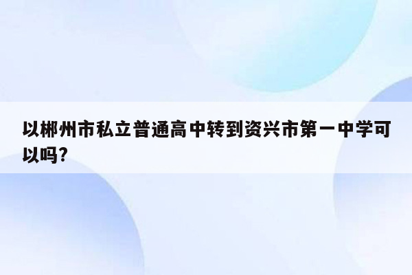 以郴州市私立普通高中转到资兴市第一中学可以吗?
