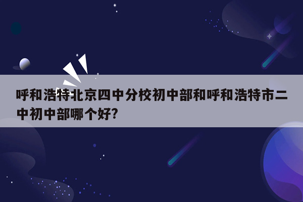 呼和浩特北京四中分校初中部和呼和浩特市二中初中部哪个好?
