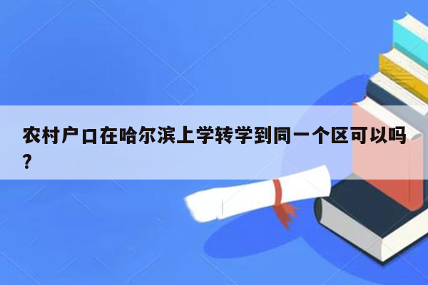 农村户口在哈尔滨上学转学到同一个区可以吗?