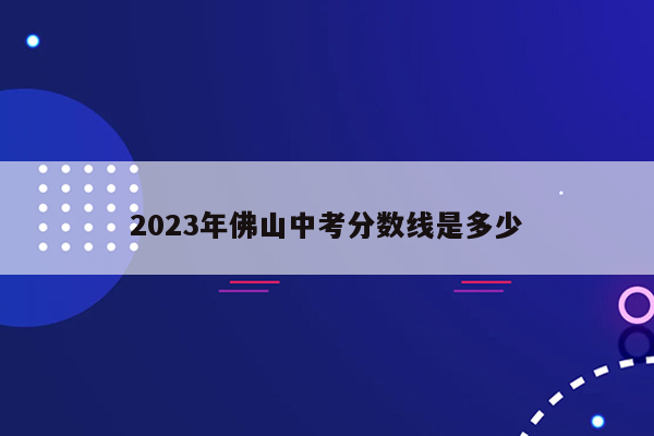 2023年佛山中考分数线是多少