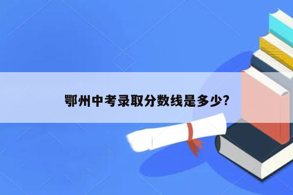 鄂州中考录取分数线是多少?