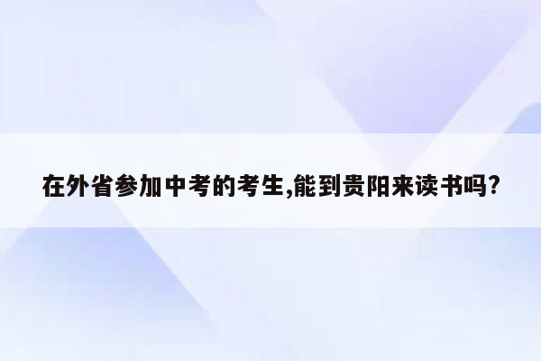 在外省参加中考的考生,能到贵阳来读书吗?