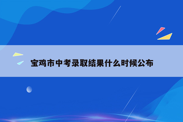 宝鸡市中考录取结果什么时候公布