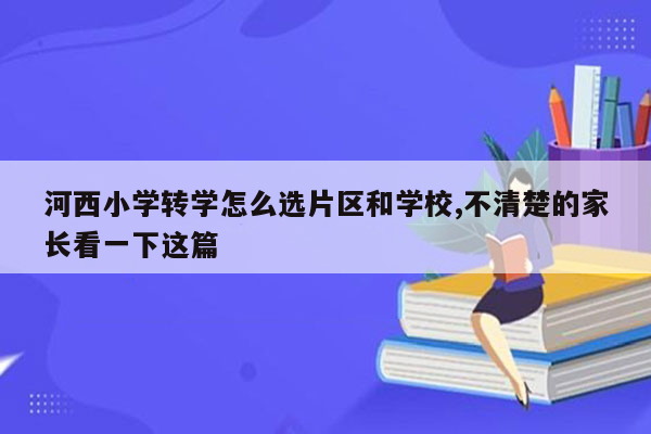河西小学转学怎么选片区和学校,不清楚的家长看一下这篇