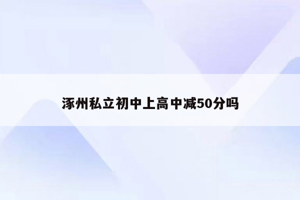 涿州私立初中上高中减50分吗