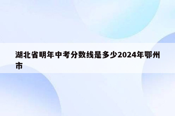 湖北省明年中考分数线是多少2024年鄂州市