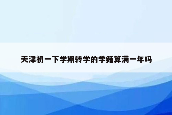 天津初一下学期转学的学籍算满一年吗