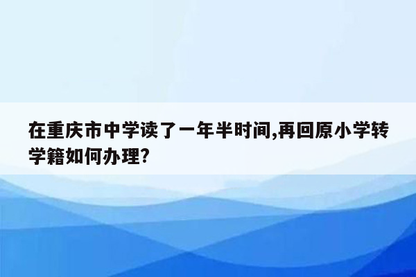 在重庆市中学读了一年半时间,再回原小学转学籍如何办理?