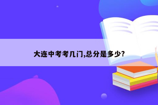 大连中考考几门,总分是多少?