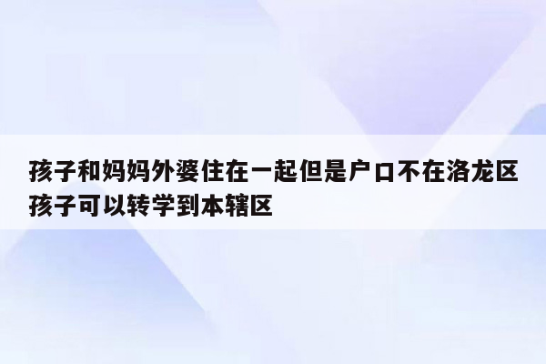 孩子和妈妈外婆住在一起但是户口不在洛龙区孩子可以转学到本辖区