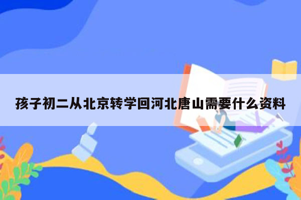 孩子初二从北京转学回河北唐山需要什么资料