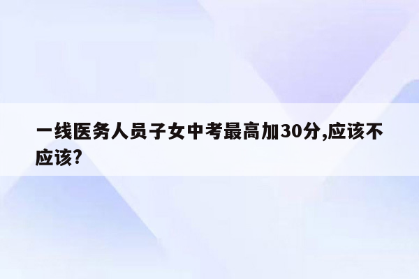 一线医务人员子女中考最高加30分,应该不应该?