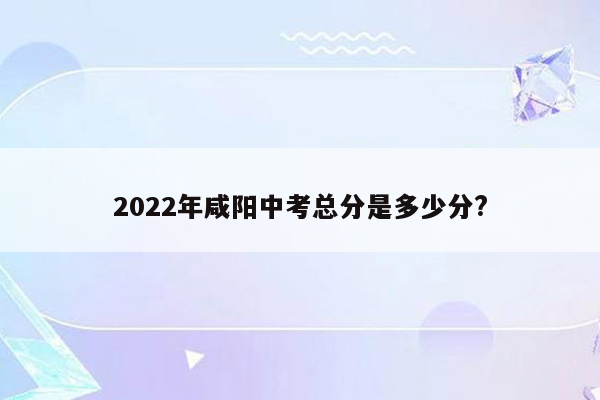 2022年咸阳中考总分是多少分?