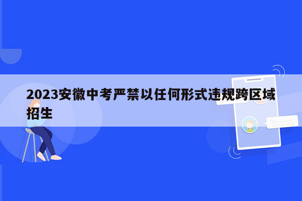 2023安徽中考严禁以任何形式违规跨区域招生