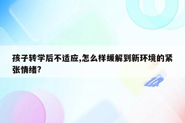 孩子转学后不适应,怎么样缓解到新环境的紧张情绪?