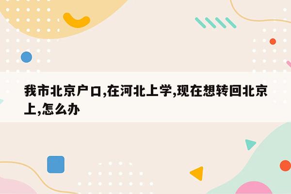 我市北京户口,在河北上学,现在想转回北京上,怎么办