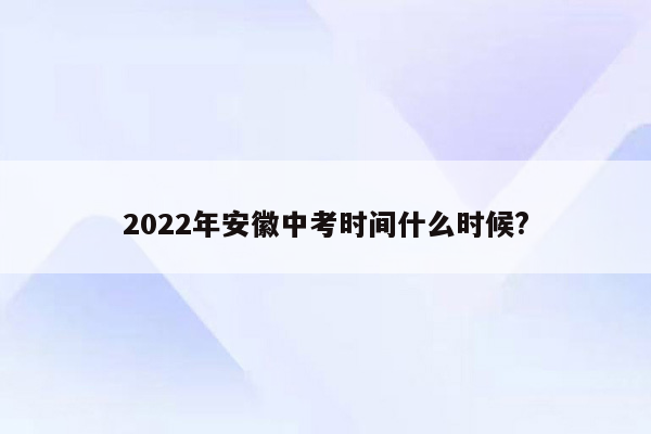 2022年安徽中考时间什么时候?