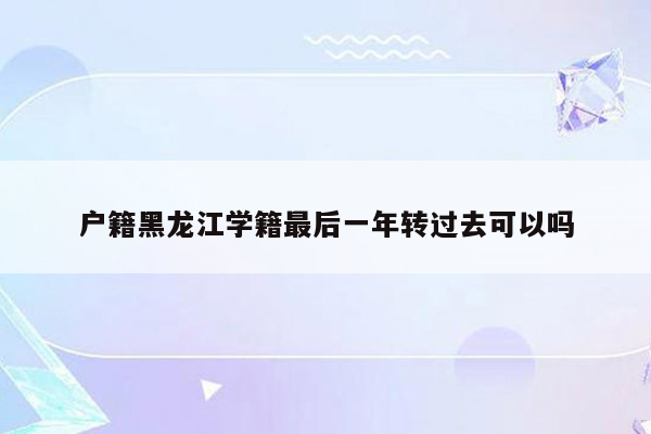 户籍黑龙江学籍最后一年转过去可以吗