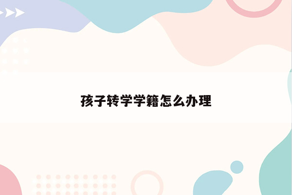 孩子转学学籍怎么办理