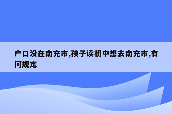 户口没在南充市,孩子读初中想去南充市,有何规定