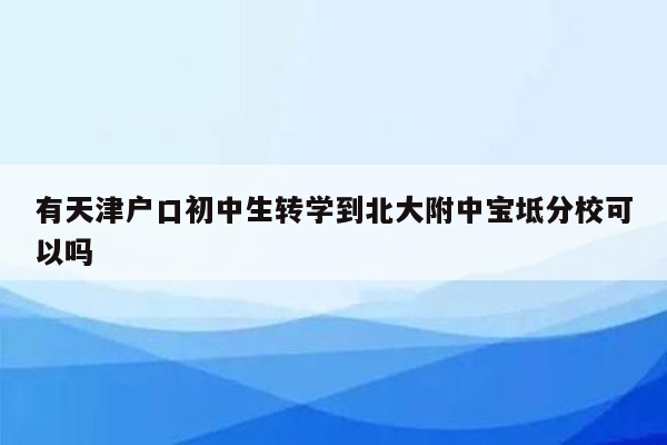有天津户口初中生转学到北大附中宝坻分校可以吗