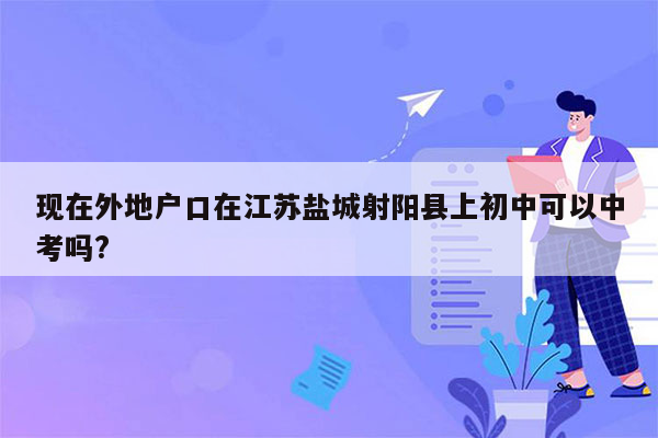现在外地户口在江苏盐城射阳县上初中可以中考吗?