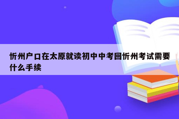 忻州户口在太原就读初中中考回忻州考试需要什么手续