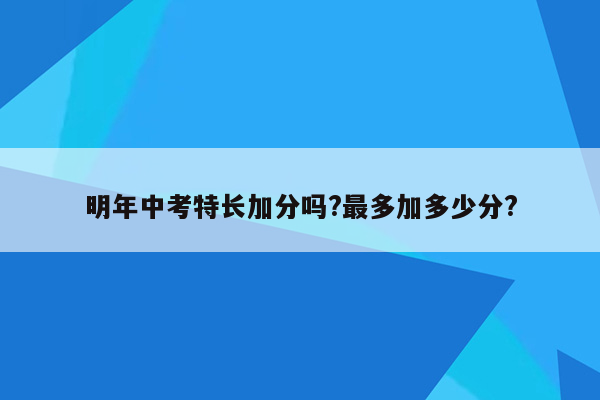 明年中考特长加分吗?最多加多少分?