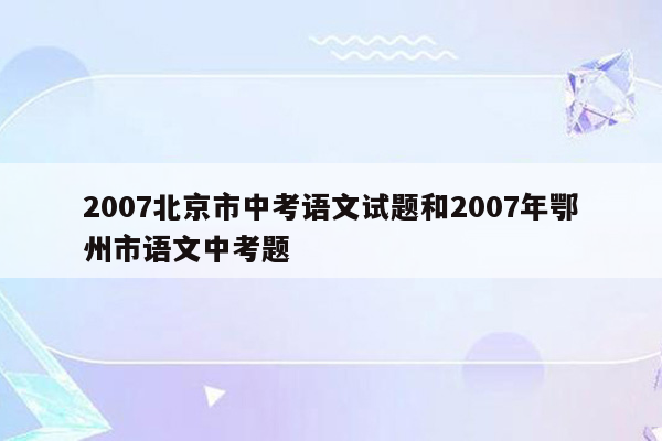 2007北京市中考语文试题和2007年鄂州市语文中考题
