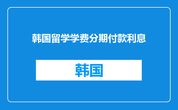 韩国留学学费分期付款利息
