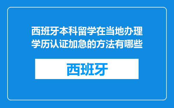 西班牙本科留学在当地办理学历认证加急的方法有哪些