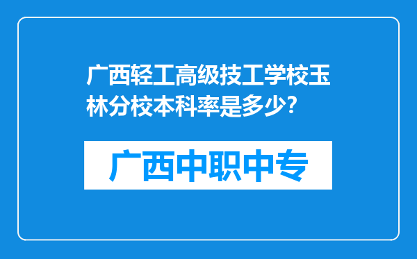 广西轻工高级技工学校玉林分校本科率是多少？