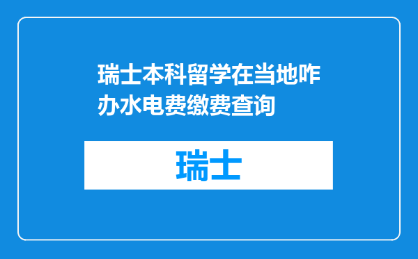 瑞士本科留学在当地咋办水电费缴费查询