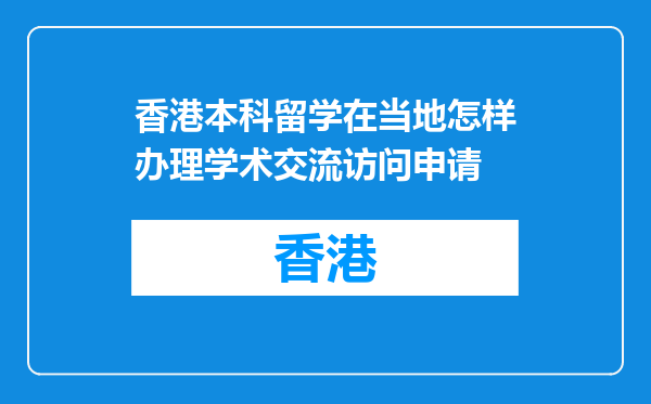 香港本科留学在当地怎样办理学术交流访问申请