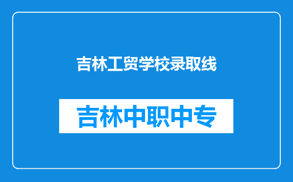 吉林工贸学校录取线
