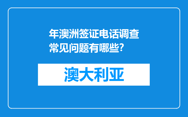 年澳洲签证电话调查常见问题有哪些？