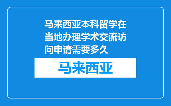 马来西亚本科留学在当地办理学术交流访问申请需要多久