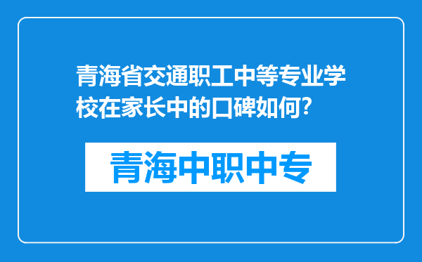 青海省交通职工中等专业学校在家长中的口碑如何？