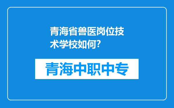 青海省兽医岗位技术学校如何？
