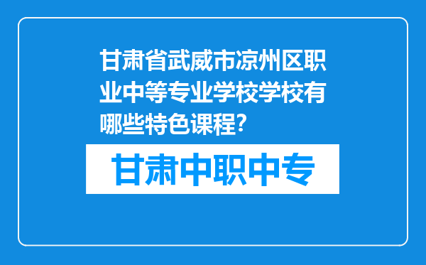 甘肃省武威市凉州区职业中等专业学校学校有哪些特色课程？