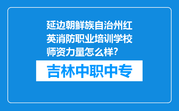 延边朝鲜族自治州红英消防职业培训学校师资力量怎么样？