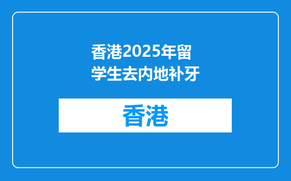 香港2025年留学生去内地补牙
