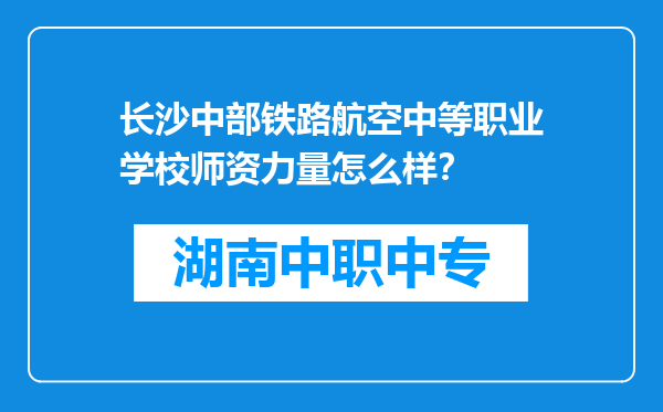 长沙中部铁路航空中等职业学校师资力量怎么样？