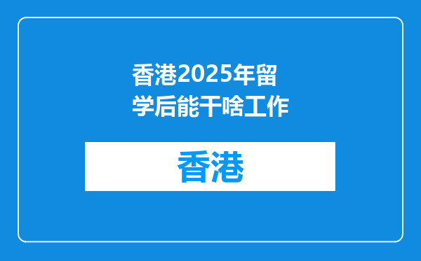 香港2025年留学后能干啥工作