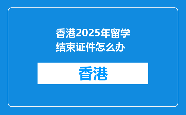 香港2025年留学结束证件怎么办